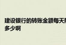 建设银行的转账金额每天限额多少 建设银行每天转账限额是多少啊