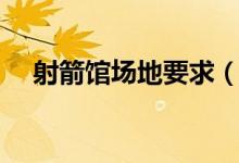 射箭馆场地要求（射箭场馆有哪些要求）