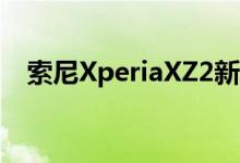  索尼XperiaXZ2新机再曝设计师终于换了 