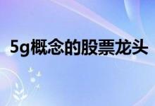 5g概念的股票龙头 5g概念龙头股票有哪些 
