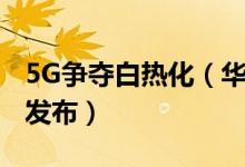 5G争夺白热化（华为的首款5G手机有望明年发布）