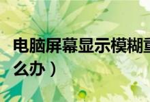 电脑屏幕显示模糊重影（电脑屏幕显示模糊怎么办）
