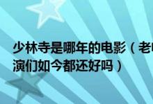 少林寺是哪年的电影（老电影《少林寺》距今已经几十年主演们如今都还好吗）