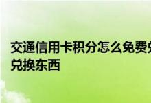 交通信用卡积分怎么免费兑换东西 交通信用卡积分怎么免费兑换东西