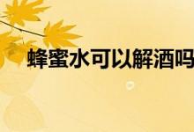 蜂蜜水可以解酒吗（蜂蜜水可以解酒吗）