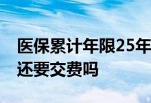 医保累计年限25年后 职工退休以后个人医保还要交费吗 