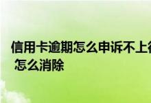 信用卡逾期怎么申诉不上征信 信用卡征信逾期记录多久消除 怎么消除