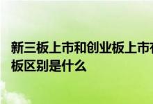 新三板上市和创业板上市有什么区别 新三板上市条件和创业板区别是什么 