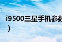 i9500三星手机参数（三星i959价格是多少钱）