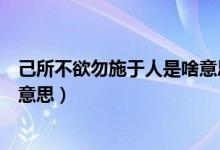 己所不欲勿施于人是啥意思（子曰己所不欲勿施于人是什么意思）