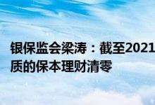 银保监会梁涛：截至2021年末理财存量整改基本完成刚兑性质的保本理财清零