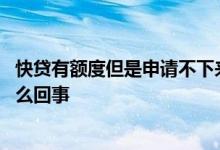 快贷有额度但是申请不下来什么原因 快贷有额度不通过是怎么回事