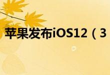 苹果发布iOS12（3 1 支持的机型包括哪些）