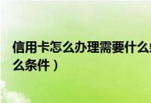 信用卡怎么办理需要什么条件（如何办理信用卡？需具备什么条件）