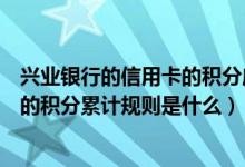 兴业银行的信用卡的积分应该怎么兑换啊（兴业银行信用卡的积分累计规则是什么）