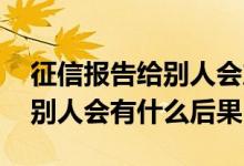 征信报告给别人会产生什么影响 征信报告给别人会有什么后果