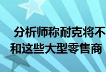  分析师称耐克将不再卖给Zappos与Dillards和这些大型零售商 