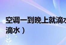 空调一到晚上就滴水（空调吹一晚上为什么不滴水）