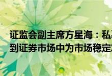 证监会副主席方星海：私募证券基金要把更多居民储蓄吸引到证券市场中为市场稳定发展做出贡献