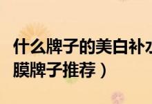 什么牌子的美白补水面膜好用（效果最好的面膜牌子推荐）