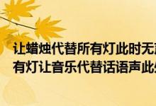 让蜡烛代替所有灯此时无声胜有声是什么歌（让蜡烛代替所有灯让音乐代替话语声此处无声胜有声什么歌）
