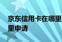 京东信用卡在哪里申请退款 京东信用卡在哪里申请