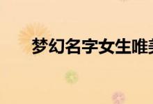 梦幻名字女生唯美 女生梦幻仙气网名 
