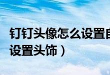 钉钉头像怎么设置自己的名字（钉钉头像怎么设置头饰）