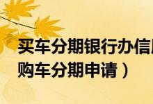买车分期银行办信用卡是?（兴业银行信用卡购车分期申请）
