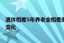 退休相差5年养老金相差多少 延迟退休后养老金计算有四大变化 