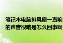 笔记本电脑排风扇一直响怎么回事（我的笔记本电脑排风扇的声音很响是怎么回事啊）