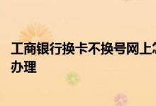 工商银行换卡不换号网上怎么办理 工商银行换卡不换号怎么办理