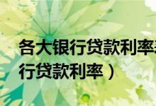 各大银行贷款利率表2022年最新版（各大银行贷款利率）