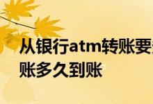 从银行atm转账要多久到账 请问银行atm转账多久到账