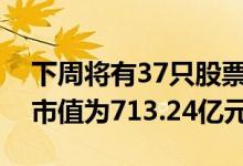 下周将有37只股票面临限售股解禁合计解禁市值为713.24亿元