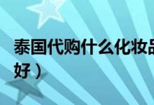 泰国代购什么化妆品好（泰国代购什么化妆品好）