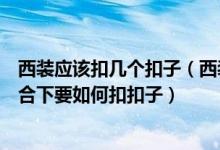 西装应该扣几个扣子（西装的衣服一般有几个扣子在各种场合下要如何扣扣子）