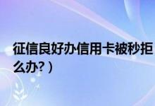 征信良好办信用卡被秒拒（大连银行信用卡征信后被拒了怎么办?）
