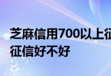 芝麻信用700以上征信不好 芝麻信用700以上征信好不好