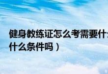 健身教练证怎么考需要什么条件吗（健身教练证怎么考需要什么条件吗）