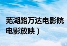 芜湖路万达电影院（今晚芜湖万达电影院哪些电影放映）