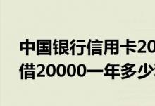 中国银行信用卡20000一年多少利息 信用卡借20000一年多少利息