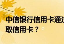 中信银行信用卡通过柜台确认业务申请怎么领取信用卡？