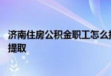 济南住房公积金职工怎么提取不了 济南住房公积金职工怎么提取 