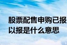 股票配售申购已报是什么意思 新股配售申购以报是什么意思 