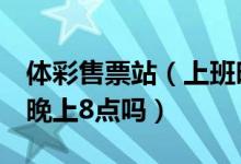 体彩售票站（上班时间有规定必须是早上8点晚上8点吗）