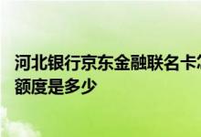 河北银行京东金融联名卡怎么取现 河北银行京东金融联名卡额度是多少