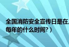 全国消防安全宣传日是在几月几日（全国消防安全宣传日是每年的什么时间?）