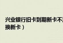 兴业银行旧卡到期新卡不激活（兴业银行信用卡到期如何更换新卡）