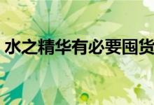 水之精华有必要囤货吗（水之精华有什么用）